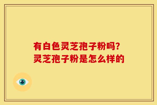 有白色灵芝孢子粉吗？灵芝孢子粉是怎么样的