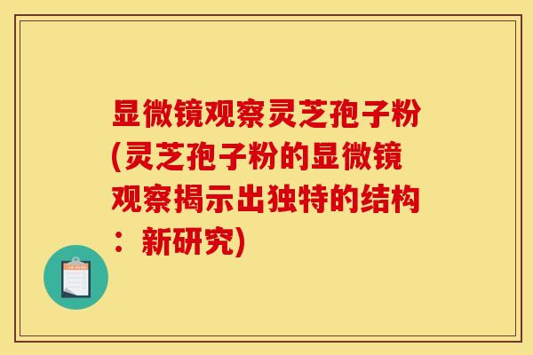 显微镜观察灵芝孢子粉(灵芝孢子粉的显微镜观察揭示出独特的结构：新研究)
