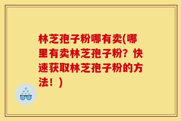 林芝孢子粉哪有卖(哪里有卖林芝孢子粉?快速获取林芝孢子粉的方法!) 林芝孢子粉哪有卖(哪里有卖林芝孢子粉?快速获取林芝孢子粉的方法!)