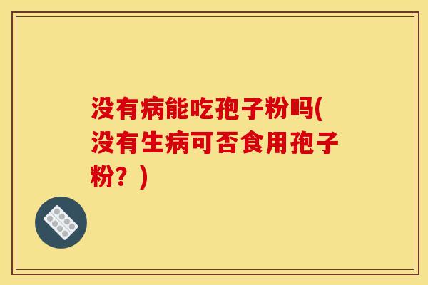 没有能吃孢子粉吗(没有生可否食用孢子粉?) 没有能吃孢子粉吗(没有生可否食用孢子粉?)