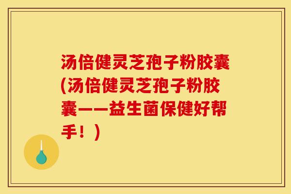 汤倍健灵芝孢子粉胶囊(汤倍健灵芝孢子粉胶囊——益生菌保健好帮手!) 汤倍健灵芝孢子粉胶囊(汤倍健灵芝孢子粉胶囊——益生菌保健好帮手!)