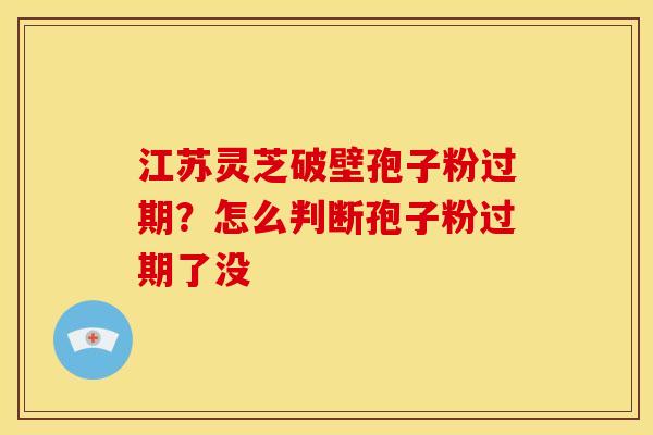 江苏灵芝破壁孢子粉过期？怎么判断孢子粉过期了没