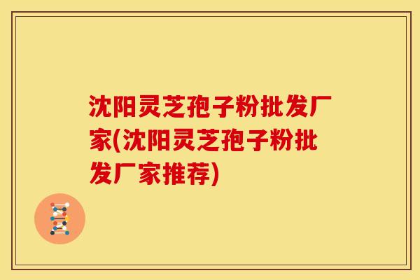 沈阳灵芝孢子粉批发厂家(沈阳灵芝孢子粉批发厂家推荐) 沈阳灵芝孢子粉批发厂家(沈阳灵芝孢子粉批发厂家推荐)
