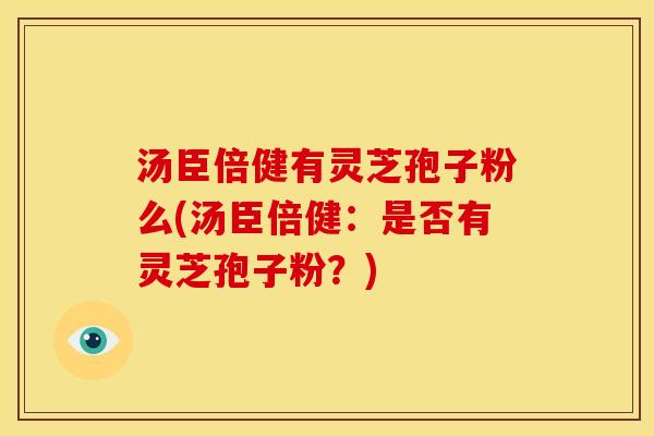 汤臣倍健有灵芝孢子粉么(汤臣倍健：是否有灵芝孢子粉？)
