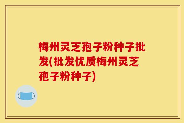 梅州灵芝孢子粉种子批发(批发优质梅州灵芝孢子粉种子)