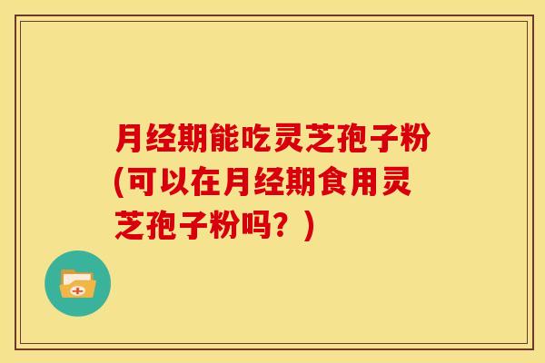 期能吃灵芝孢子粉(可以在期食用灵芝孢子粉吗?) 期能吃灵芝孢子粉(可以在期食用灵芝孢子粉吗?)