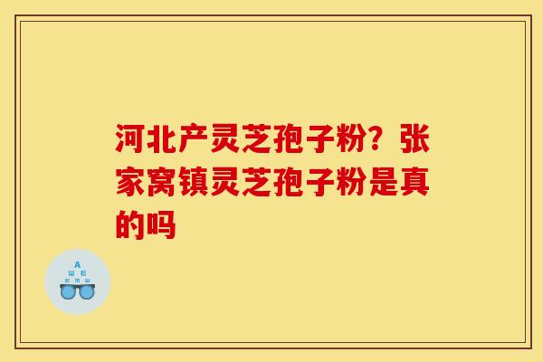 河北产灵芝孢子粉?张家窝镇灵芝孢子粉是真的吗 河北产灵芝孢子粉?张家窝镇灵芝孢子粉是真的吗