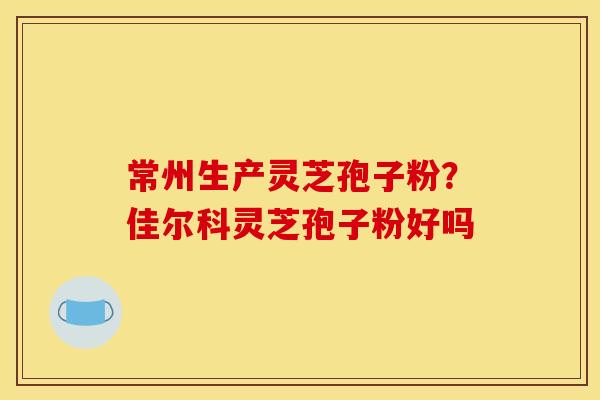 常州生产灵芝孢子粉?佳尔科灵芝孢子粉好吗 常州生产灵芝孢子粉?佳尔科灵芝孢子粉好吗