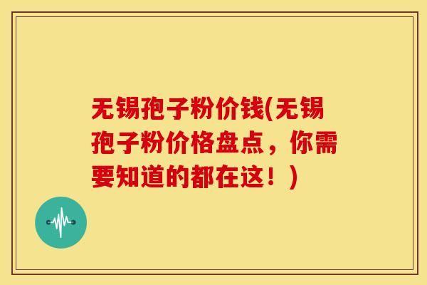 无锡孢子粉价钱(无锡孢子粉价格盘点，你需要知道的都在这！)