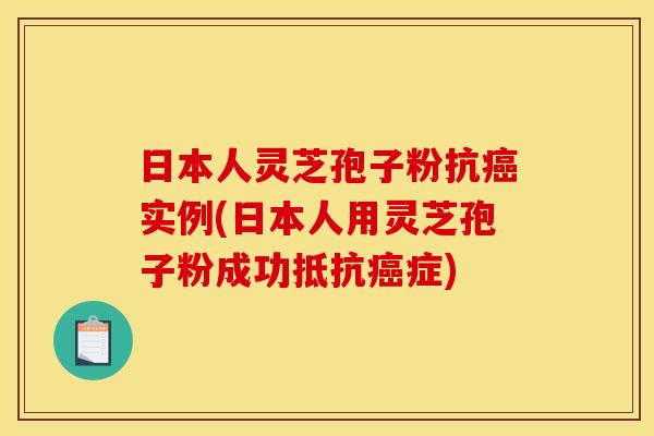 日本人灵芝孢子粉抗实例(日本人用灵芝孢子粉成功抵抗症)