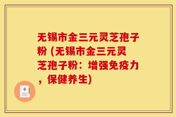 无锡市金三元灵芝孢子粉 (无锡市金三元灵芝孢子粉:增强免疫力,保健养生) 无锡市金三元灵芝孢子粉 (无锡市金三元灵芝孢子粉:增强免疫力,保健养生)