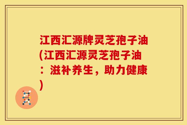 江西汇源牌灵芝孢子油(江西汇源灵芝孢子油:滋补养生,助力健康) 江西汇源牌灵芝孢子油(江西汇源灵芝孢子油:滋补养生,助力健康)