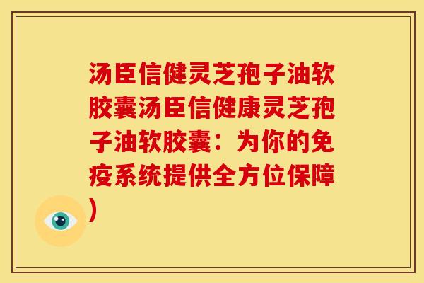 汤臣信健灵芝孢子油软胶囊汤臣信健康灵芝孢子油软胶囊:为你的免疫系统提供全方位保障) 汤臣信健灵芝孢子油软胶囊汤臣信健康灵芝孢子油软胶囊:为你的免疫系统提供全方位保障)