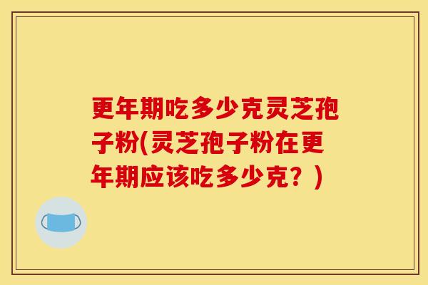 吃多少克灵芝孢子粉(灵芝孢子粉在应该吃多少克?) 吃多少克灵芝孢子粉(灵芝孢子粉在应该吃多少克?)