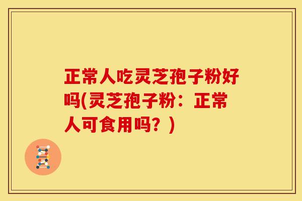 正常人吃灵芝孢子粉好吗(灵芝孢子粉：正常人可食用吗？)