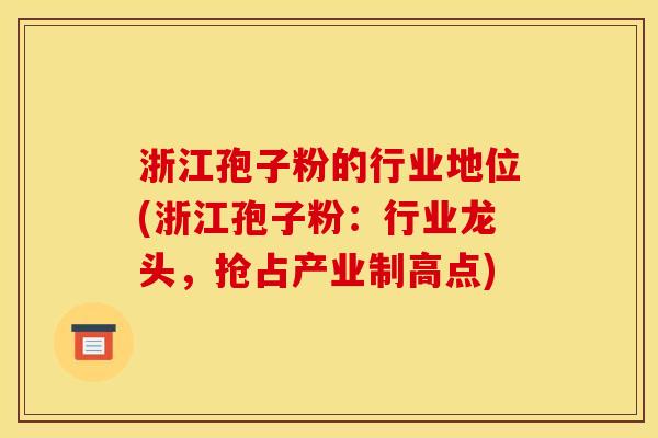 浙江孢子粉的行业地位(浙江孢子粉：行业龙头，抢占产业制高点)