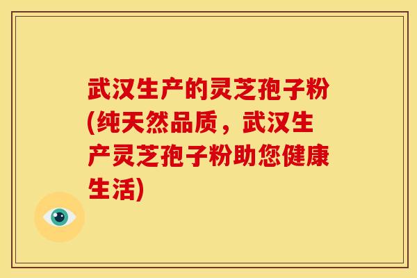 武汉生产的灵芝孢子粉(纯天然品质，武汉生产灵芝孢子粉助您健康生活)