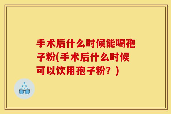 手术后什么时候能喝孢子粉(手术后什么时候可以饮用孢子粉？)
