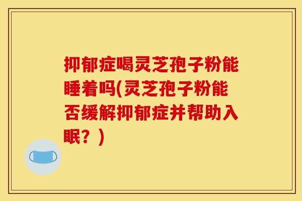 症喝灵芝孢子粉能睡着吗(灵芝孢子粉能否缓解症并帮助入眠？)