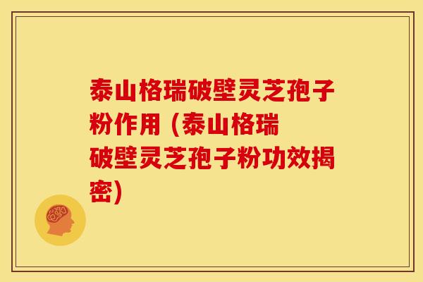 泰山格瑞破壁灵芝孢子粉作用 (泰山格瑞 破壁灵芝孢子粉功效揭密) 泰山格瑞破壁灵芝孢子粉作用 (泰山格瑞 破壁灵芝孢子粉功效揭密)
