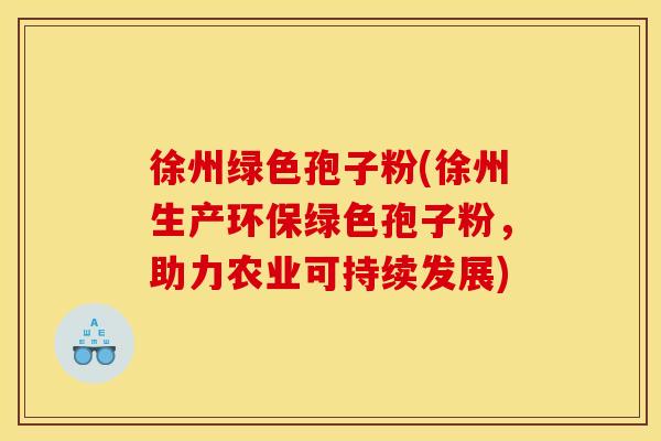 徐州绿色孢子粉(徐州生产环保绿色孢子粉,助力农业可持续发展) 徐州绿色孢子粉(徐州生产环保绿色孢子粉,助力农业可持续发展)