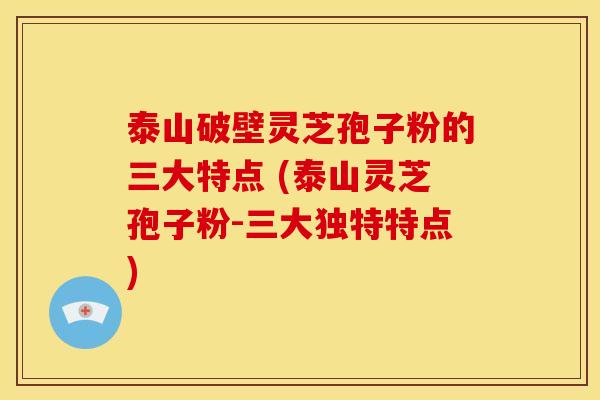 泰山破壁灵芝孢子粉的三大特点 (泰山灵芝孢子粉-三大独特特点) 泰山破壁灵芝孢子粉的三大特点 (泰山灵芝孢子粉-三大独特特点)