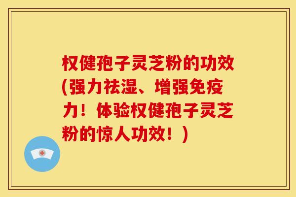 权健孢子灵芝粉的功效(强力祛湿、增强免疫力！体验权健孢子灵芝粉的惊人功效！)