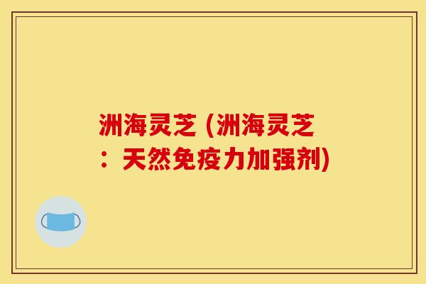 洲海灵芝 (洲海灵芝:天然免疫力加强剂) 洲海灵芝 (洲海灵芝:天然免疫力加强剂)