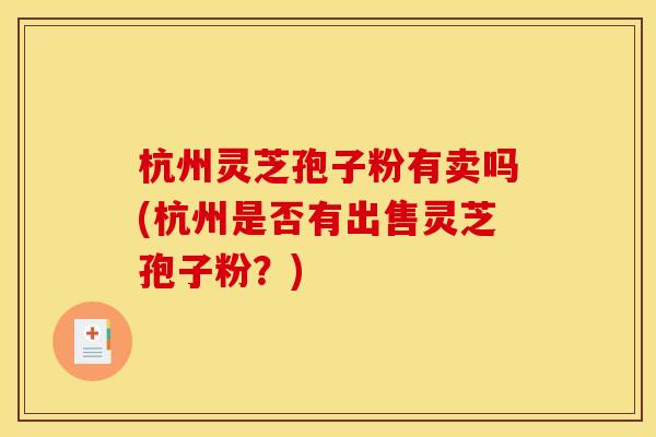 杭州灵芝孢子粉有卖吗(杭州是否有出售灵芝孢子粉？)