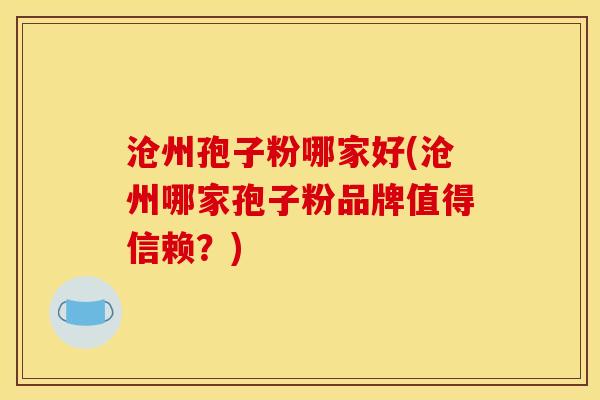 沧州孢子粉哪家好(沧州哪家孢子粉品牌值得信赖？)