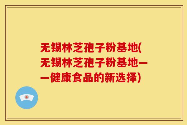 无锡林芝孢子粉基地(无锡林芝孢子粉基地——健康食品的新选择) 无锡林芝孢子粉基地(无锡林芝孢子粉基地——健康食品的新选择)