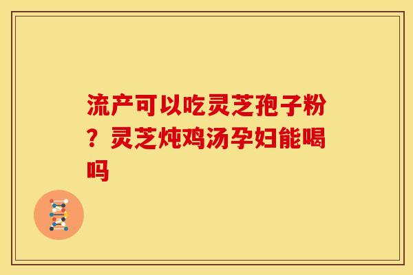 流产可以吃灵芝孢子粉？灵芝炖鸡汤孕妇能喝吗
