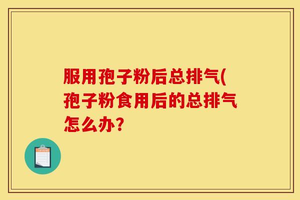 服用孢子粉后总排气(孢子粉食用后的总排气怎么办? 服用孢子粉后总排气(孢子粉食用后的总排气怎么办?