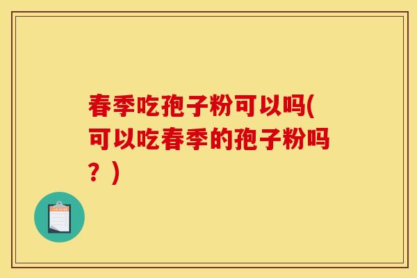 春季吃孢子粉可以吗(可以吃春季的孢子粉吗?) 春季吃孢子粉可以吗(可以吃春季的孢子粉吗?)