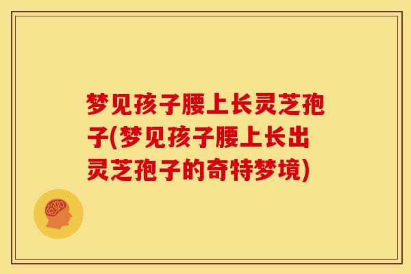 梦见孩子腰上长灵芝孢子(梦见孩子腰上长出灵芝孢子的奇特梦境) 梦见孩子腰上长灵芝孢子(梦见孩子腰上长出灵芝孢子的奇特梦境)