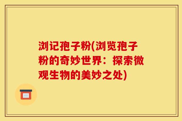 浏记孢子粉(浏览孢子粉的奇妙世界:探索微观生物的美妙之处) 浏记孢子粉(浏览孢子粉的奇妙世界:探索微观生物的美妙之处)