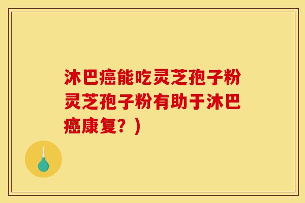 沐巴能吃灵芝孢子粉灵芝孢子粉有助于沐巴康复?) 沐巴能吃灵芝孢子粉灵芝孢子粉有助于沐巴康复?)