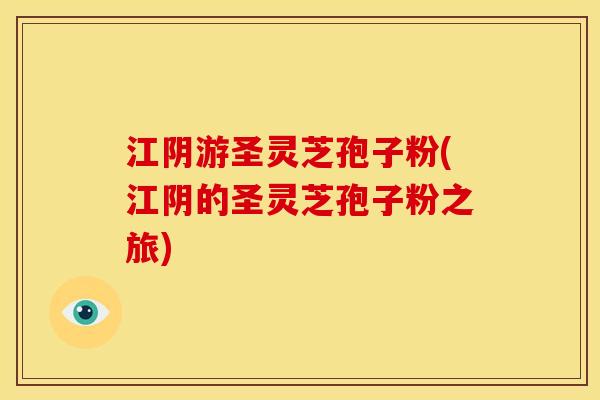 江阴游圣灵芝孢子粉(江阴的圣灵芝孢子粉之旅) 江阴游圣灵芝孢子粉(江阴的圣灵芝孢子粉之旅)