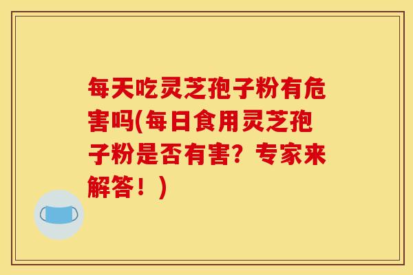 每天吃灵芝孢子粉有危害吗(每日食用灵芝孢子粉是否有害?专家来解答!) 每天吃灵芝孢子粉有危害吗(每日食用灵芝孢子粉是否有害?专家来解答!)