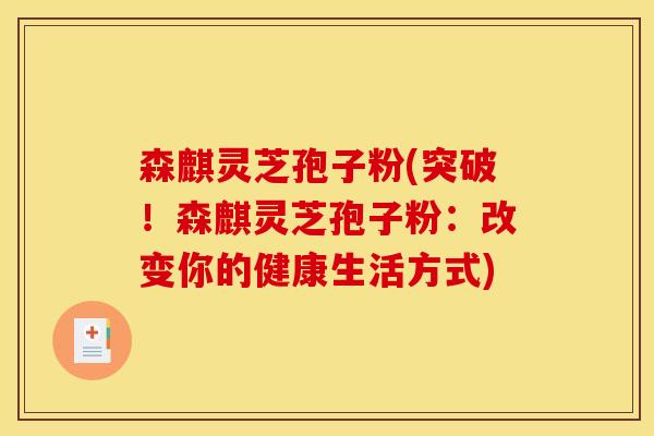 森麒灵芝孢子粉(突破!森麒灵芝孢子粉:改变你的健康生活方式) 森麒灵芝孢子粉(突破!森麒灵芝孢子粉:改变你的健康生活方式)