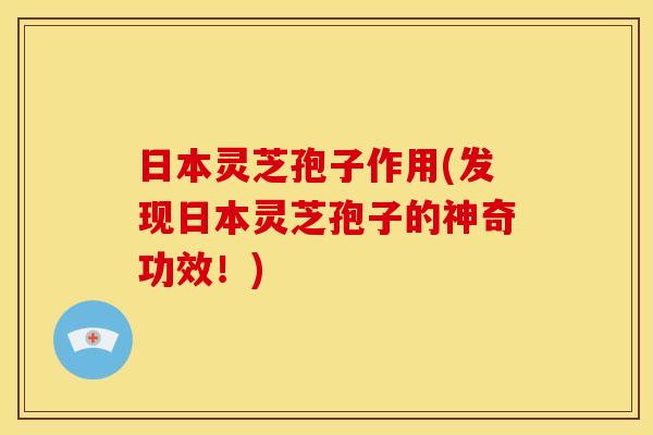 日本灵芝孢子作用(发现日本灵芝孢子的神奇功效！)