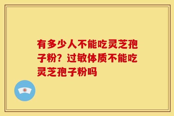 有多少人不能吃灵芝孢子粉?体质不能吃灵芝孢子粉吗 有多少人不能吃灵芝孢子粉?体质不能吃灵芝孢子粉吗