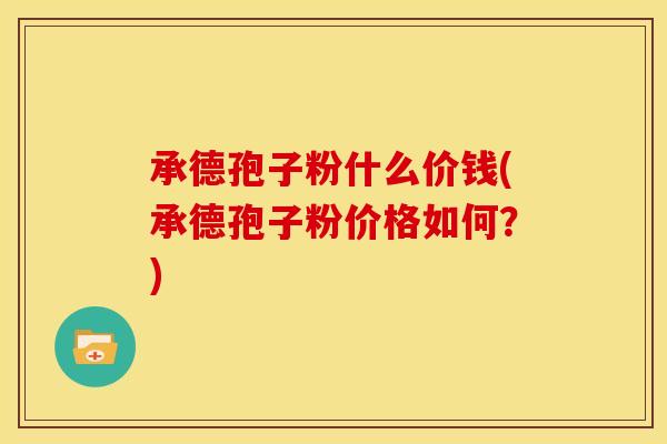 承德孢子粉什么价钱(承德孢子粉价格如何？)