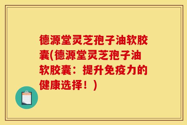 德源堂灵芝孢子油软胶囊(德源堂灵芝孢子油软胶囊:提升免疫力的健康选择!) 德源堂灵芝孢子油软胶囊(德源堂灵芝孢子油软胶囊:提升免疫力的健康选择!)