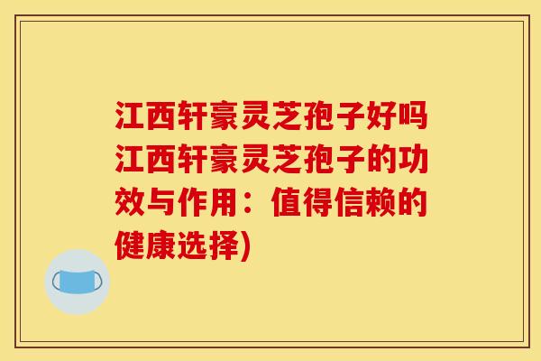 江西轩豪灵芝孢子好吗江西轩豪灵芝孢子的功效与作用：值得信赖的健康选择)