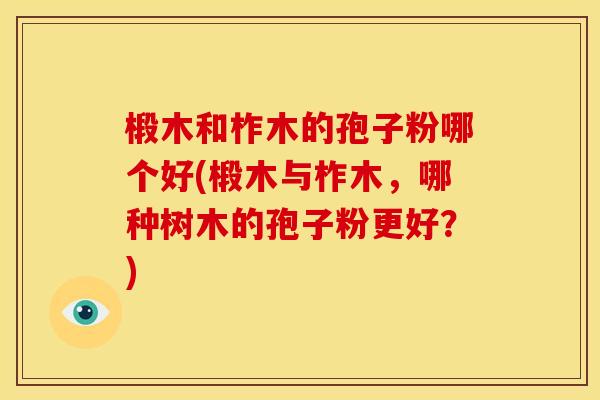 椴木和柞木的孢子粉哪个好(椴木与柞木,哪种树木的孢子粉更好?) 椴木和柞木的孢子粉哪个好(椴木与柞木,哪种树木的孢子粉更好?)