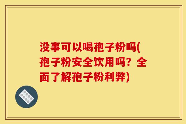 没事可以喝孢子粉吗(孢子粉安全饮用吗?全面了解孢子粉利弊) 没事可以喝孢子粉吗(孢子粉安全饮用吗?全面了解孢子粉利弊)