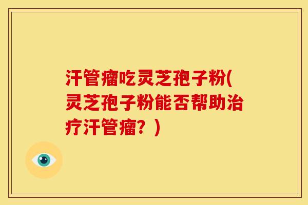 汗管瘤吃灵芝孢子粉(灵芝孢子粉能否帮助汗管瘤?) 汗管瘤吃灵芝孢子粉(灵芝孢子粉能否帮助汗管瘤?)