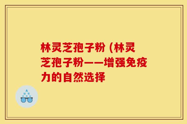 林灵芝孢子粉 (林灵芝孢子粉——增强免疫力的自然选择