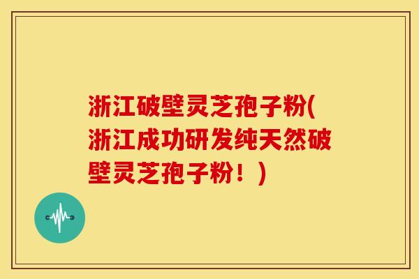 浙江破壁灵芝孢子粉(浙江成功研发纯天然破壁灵芝孢子粉!) 浙江破壁灵芝孢子粉(浙江成功研发纯天然破壁灵芝孢子粉!)